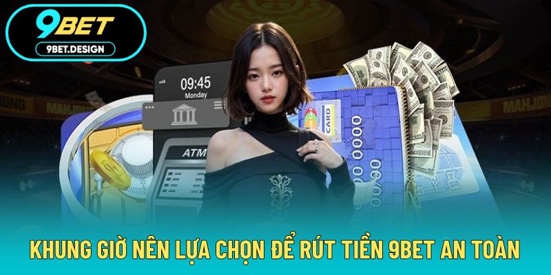 Rút Tiền 9BET - Nhận Thưởng Đơn Giản Với Độ Bảo Mật Cao 4 Khung giờ cần chọn để thực hiện rút tiền suôn sẻ