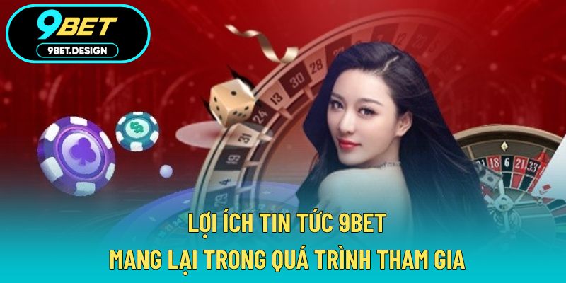 Tin Tức 9BET - Cập Nhật Thị Trường Cá Cược Nhanh Nhất 3 Lợi ích tin tức 9BET mang lại trong quá trình tham gia