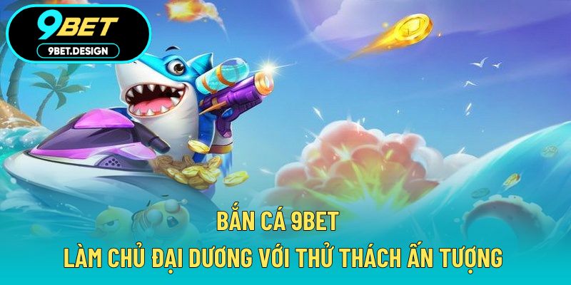 Bắn Cá 9BET - Làm Chủ Đại Dương Với Thử Thách Ấn Tượng 1 bắn cá 9BET